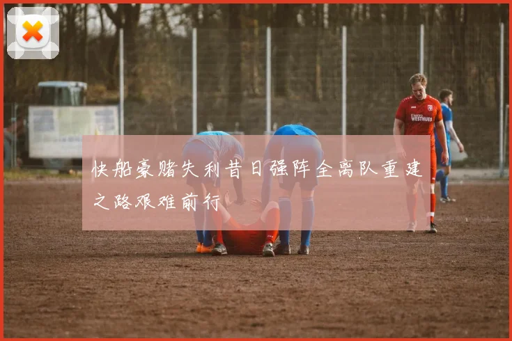 快船豪赌失利昔日强阵全离队重建之路艰难前行