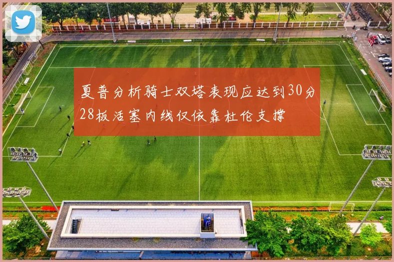 夏普分析骑士双塔表现应达到30分28板活塞内线仅依靠杜伦支撑