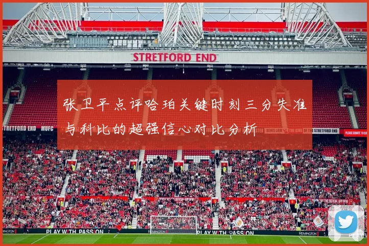 张卫平点评哈珀关键时刻三分失准与科比的超强信心对比分析