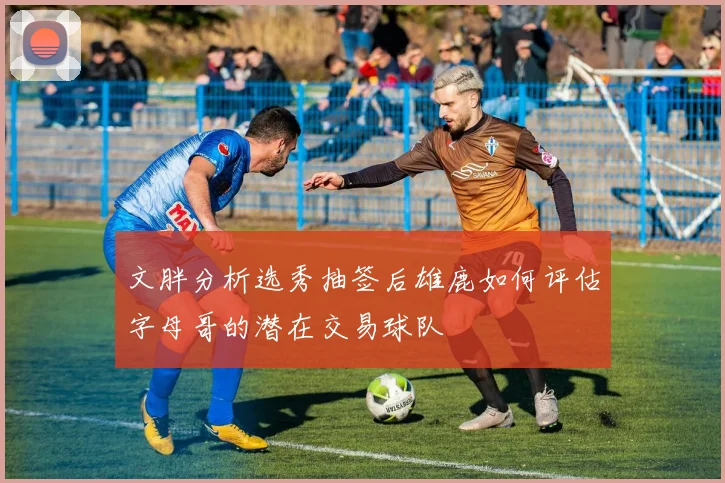 文胖分析选秀抽签后雄鹿如何评估字母哥的潜在交易球队
