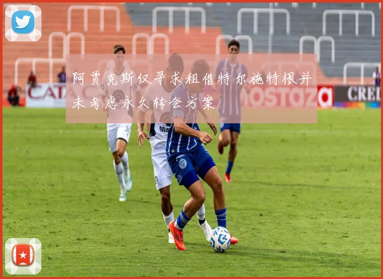 阿贾克斯仅寻求租借特尔施特根并未考虑永久转会方案
