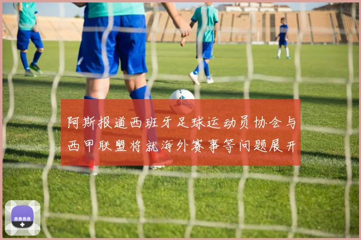 阿斯报道西班牙足球运动员协会与西甲联盟将就海外赛事等问题展开重要谈判