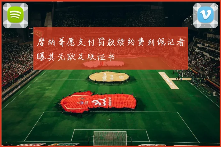 摩纳哥愿支付罚款续约费利佩记者曝其无欧足联证书