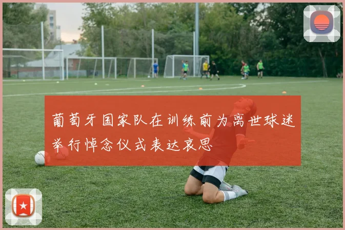 葡萄牙国家队在训练前为离世球迷举行悼念仪式表达哀思