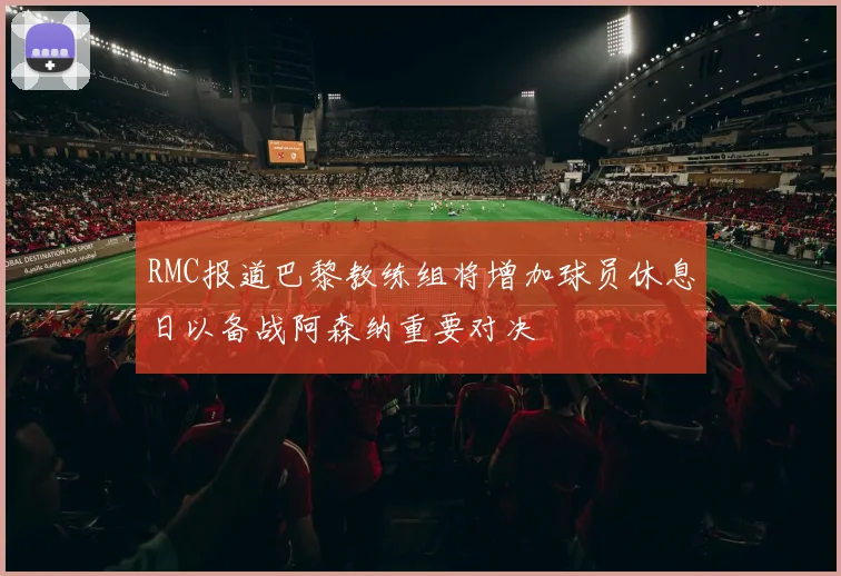 RMC报道巴黎教练组将增加球员休息日以备战阿森纳重要对决