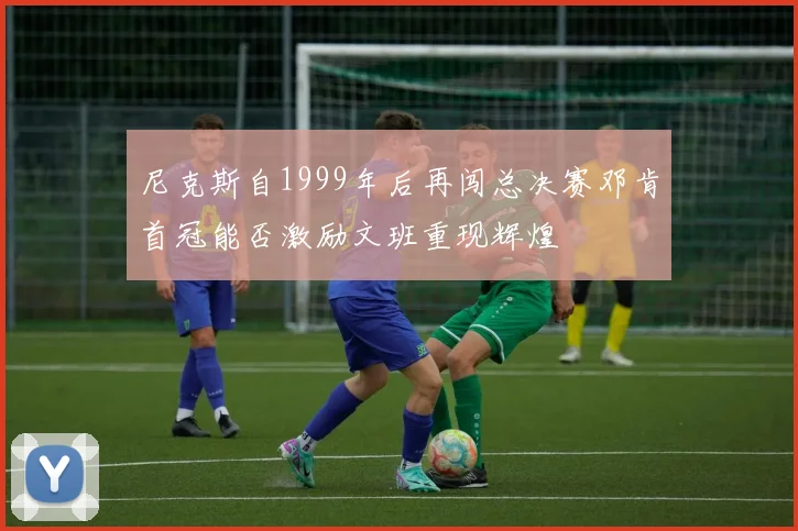 尼克斯自1999年后再闯总决赛邓肯首冠能否激励文班重现辉煌
