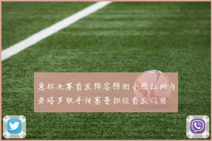 意杯决赛首发阵容预测小图拉姆与劳塔罗联手何塞普担任首发门将